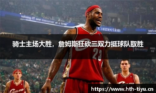 骑士主场大胜，詹姆斯狂砍三双力挺球队取胜