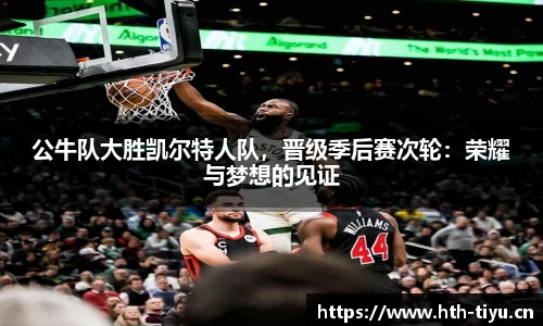 公牛队大胜凯尔特人队，晋级季后赛次轮：荣耀与梦想的见证