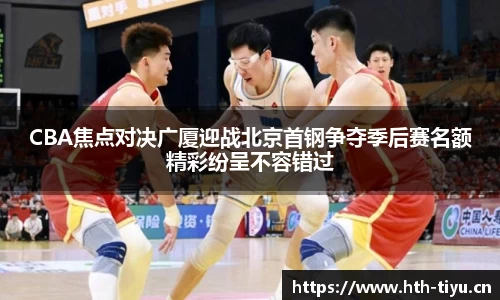 CBA焦点对决广厦迎战北京首钢争夺季后赛名额精彩纷呈不容错过