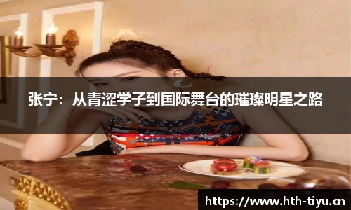 张宁：从青涩学子到国际舞台的璀璨明星之路