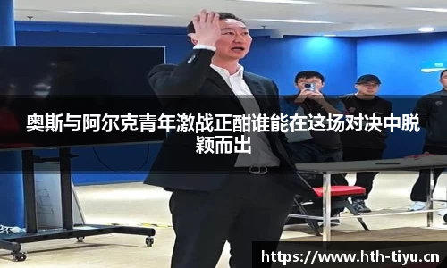 奥斯与阿尔克青年激战正酣谁能在这场对决中脱颖而出