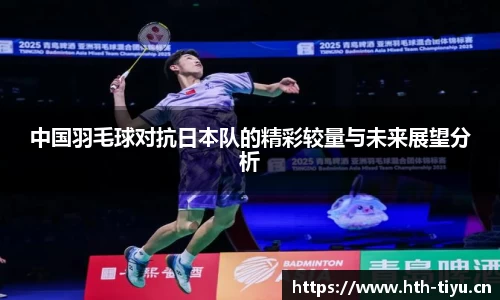 中国羽毛球对抗日本队的精彩较量与未来展望分析